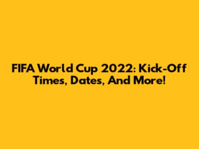 FIFA World Cup 2022: Kick-Off Times, Dates, And More!