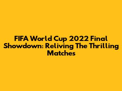 FIFA World Cup 2022 Final Showdown: Reliving The Thrilling Matches