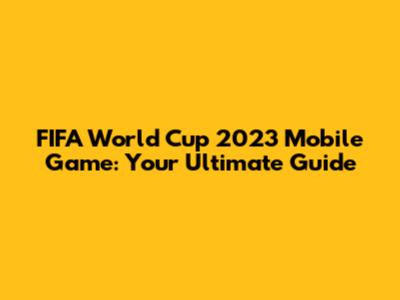 FIFA World Cup 2023 Mobile Game: Your Ultimate Guide