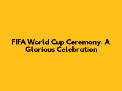 FIFA World Cup Ceremony: A Glorious Celebration
