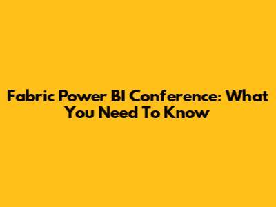 Fabric Power BI Conference: What You Need To Know