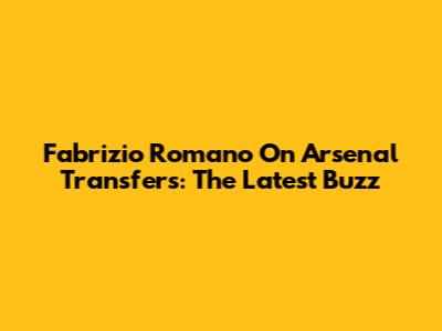 Fabrizio Romano On Arsenal Transfers: The Latest Buzz