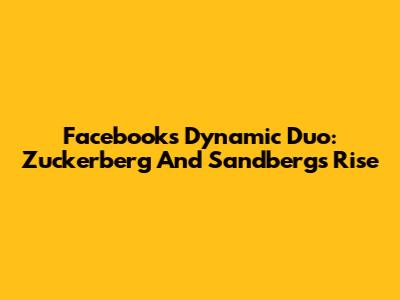Facebook's Dynamic Duo: Zuckerberg And Sandberg's Rise