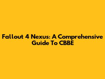Fallout 4 Nexus: A Comprehensive Guide To CBBE