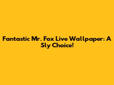 Fantastic Mr. Fox Live Wallpaper: A Sly Choice!