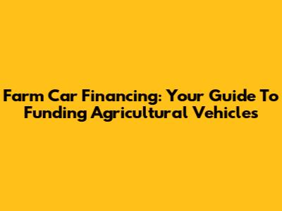 Farm Car Financing: Your Guide To Funding Agricultural Vehicles