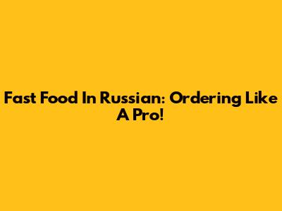 Fast Food In Russian: Ordering Like A Pro!