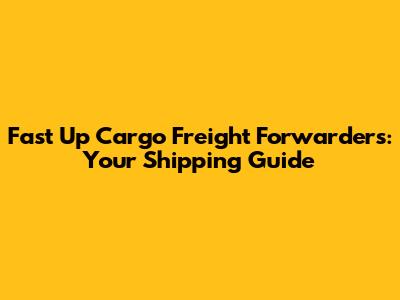Fast Up Cargo Freight Forwarders: Your Shipping Guide