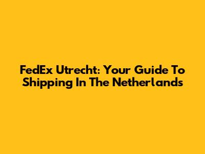 FedEx Utrecht: Your Guide To Shipping In The Netherlands