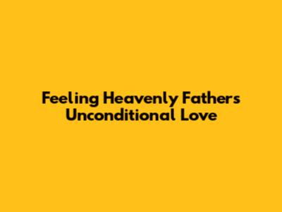 Feeling Heavenly Father's Unconditional Love