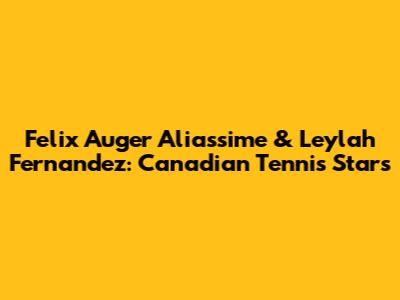 Felix Auger Aliassime & Leylah Fernandez: Canadian Tennis Stars