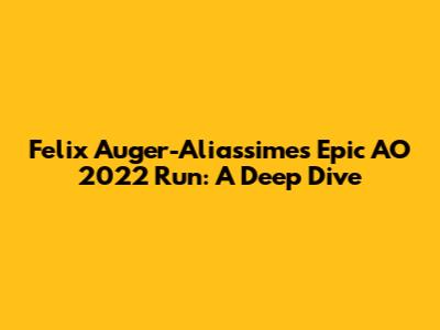 Felix Auger-Aliassime's Epic AO 2022 Run: A Deep Dive