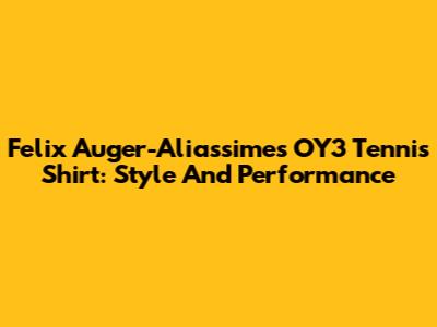 Felix Auger-Aliassime's OY3 Tennis Shirt: Style And Performance