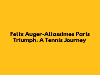 Felix Auger-Aliassime's Paris Triumph: A Tennis Journey