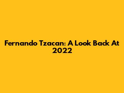 Fernando Tzacan: A Look Back At 2022