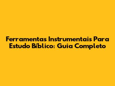 Ferramentas Instrumentais Para Estudo Bíblico: Guia Completo