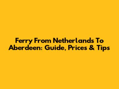 Ferry From Netherlands To Aberdeen: Guide, Prices & Tips