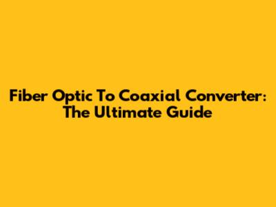 Fiber Optic To Coaxial Converter: The Ultimate Guide