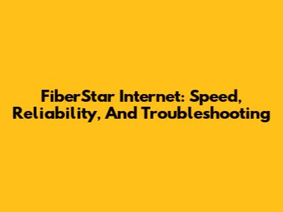 FiberStar Internet: Speed, Reliability, And Troubleshooting
