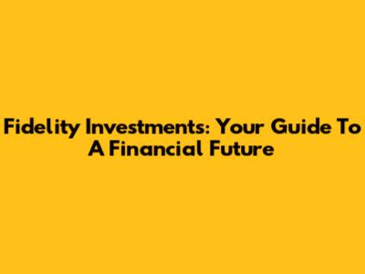 Fidelity Investments: Your Guide To A Financial Future