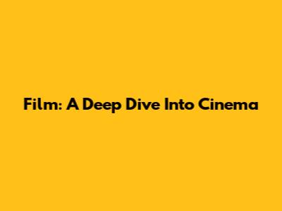 Film: A Deep Dive Into Cinema