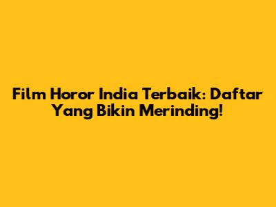 Film Horor India Terbaik: Daftar Yang Bikin Merinding!