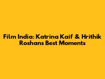 Film India: Katrina Kaif & Hrithik Roshan's Best Moments