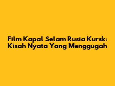 Film Kapal Selam Rusia Kursk: Kisah Nyata Yang Menggugah