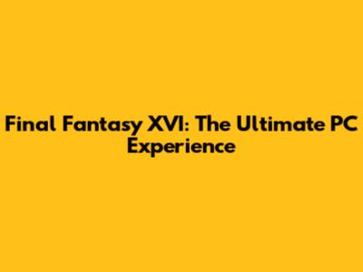Final Fantasy XVI: The Ultimate PC Experience