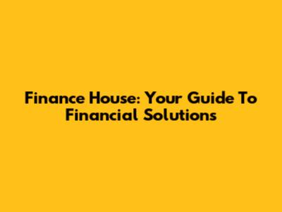 Finance House: Your Guide To Financial Solutions