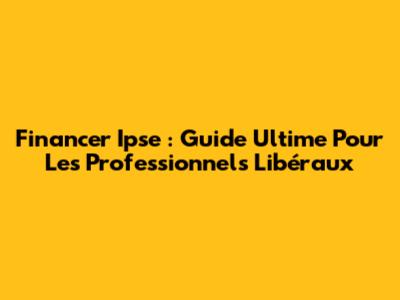 Financer Ipse : Guide Ultime Pour Les Professionnels Libéraux