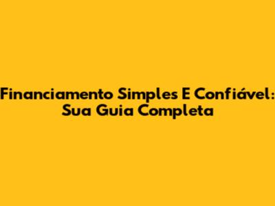 Financiamento Simples E Confiável: Sua Guia Completa