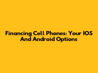 Financing Cell Phones: Your IOS And Android Options