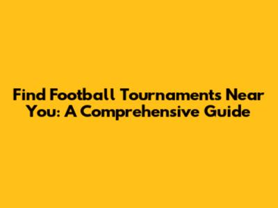 Find Football Tournaments Near You: A Comprehensive Guide
