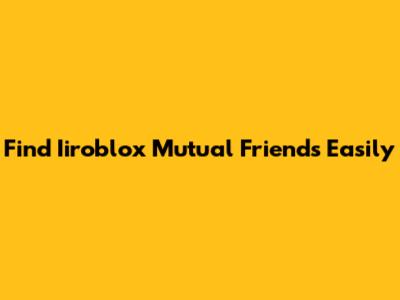 Find Iiroblox Mutual Friends Easily
