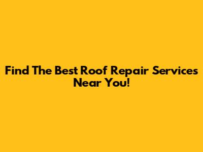 Find The Best Roof Repair Services Near You!