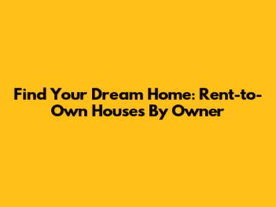 Find Your Dream Home: Rent-to-Own Houses By Owner