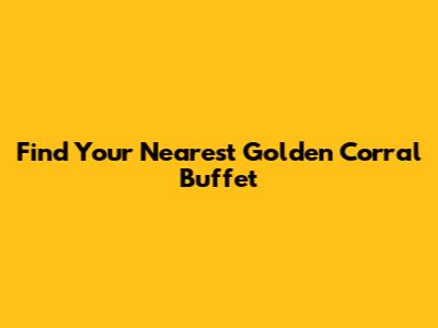 Find Your Nearest Golden Corral Buffet