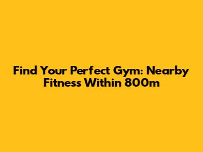 Find Your Perfect Gym: Nearby Fitness Within 800m