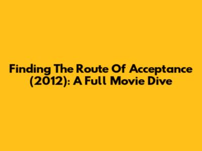 Finding 'The Route Of Acceptance' (2012): A Full Movie Dive