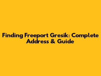 Finding Freeport Gresik: Complete Address & Guide