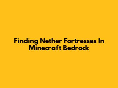 Finding Nether Fortresses In Minecraft Bedrock