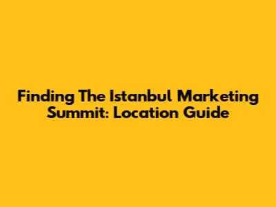 Finding The Istanbul Marketing Summit: Location Guide