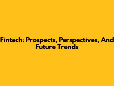 Fintech: Prospects, Perspectives, And Future Trends