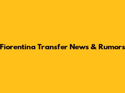 Fiorentina Transfer News & Rumors