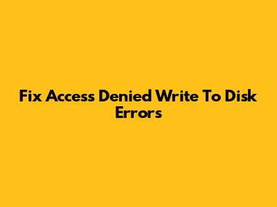 Fix "Access Denied" Write To Disk Errors