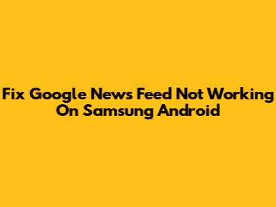 Fix Google News Feed Not Working On Samsung Android