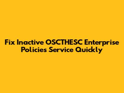 Fix Inactive OSCTHESC Enterprise Policies Service Quickly