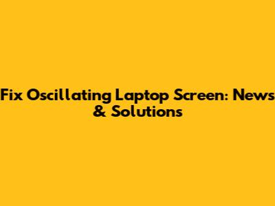 Fix Oscillating Laptop Screen: News & Solutions