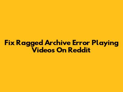 Fix Ragged Archive Error Playing Videos On Reddit
